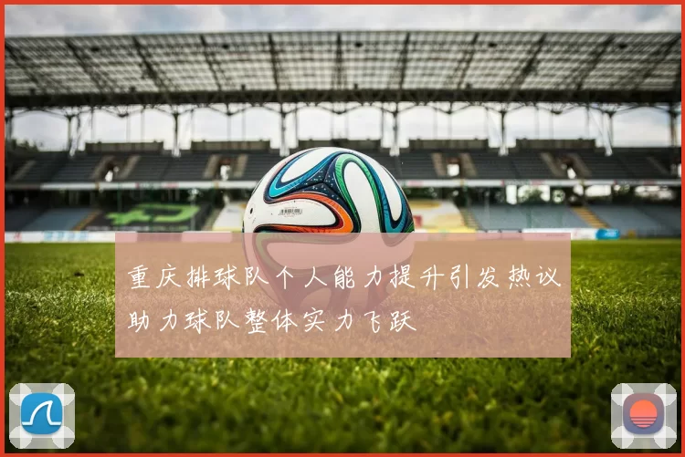 重庆排球队个人能力提升引发热议助力球队整体实力飞跃