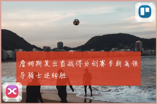 詹姆斯复出首战得分创赛季新高领导骑士逆转胜