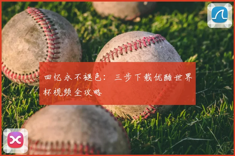 回忆永不褪色:三步下载优酷世界杯视频全攻略