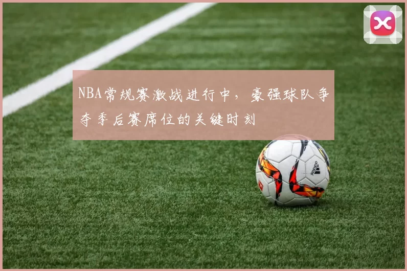 NBA常规赛激战进行中，豪强球队争夺季后赛席位的关键时刻