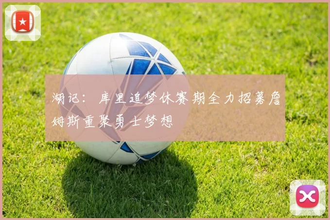 湖记：库里追梦休赛期全力招募詹姆斯重聚勇士梦想