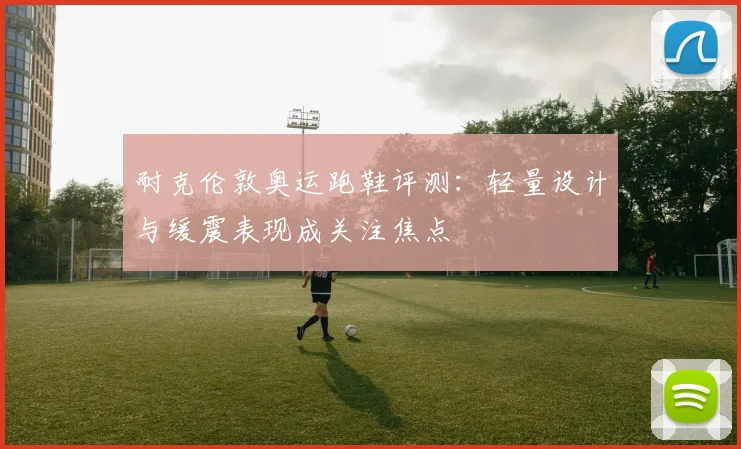 耐克伦敦奥运跑鞋评测：轻量设计与缓震表现成关注焦点