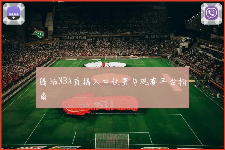 腾讯NBA直播入口位置与观赛平台指南