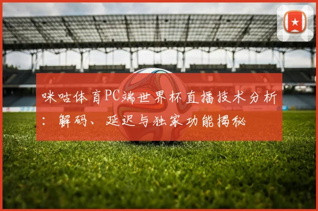 咪咕体育PC端世界杯直播技术分析：解码、延迟与独家功能揭秘