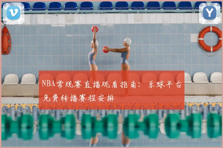 NBA常规赛直播观看指南：乐球平台免费转播赛程安排
