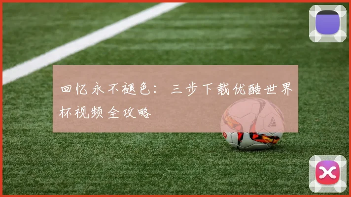 回忆永不褪色：三步下载优酷世界杯视频全攻略