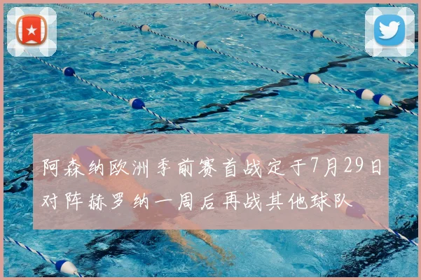 阿森纳欧洲季前赛首战定于7月29日对阵赫罗纳一周后再战其他球队