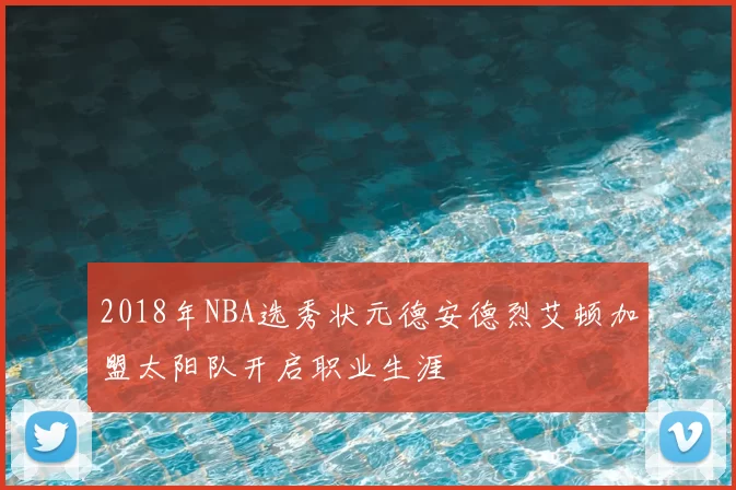 2018年NBA选秀状元德安德烈艾顿加盟太阳队开启职业生涯