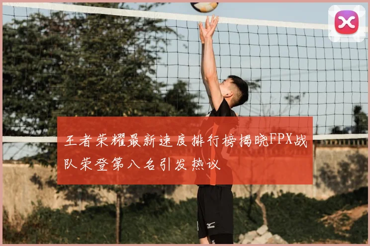 王者荣耀最新速度排行榜揭晓FPX战队荣登第八名引发热议