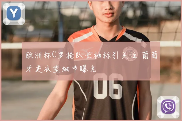 欧洲杯C罗抢队长袖标引关注 葡萄牙更衣室细节曝光