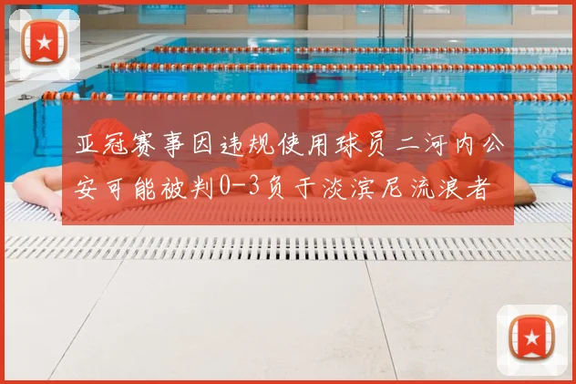 亚冠赛事因违规使用球员二河内公安可能被判0-3负于淡滨尼流浪者