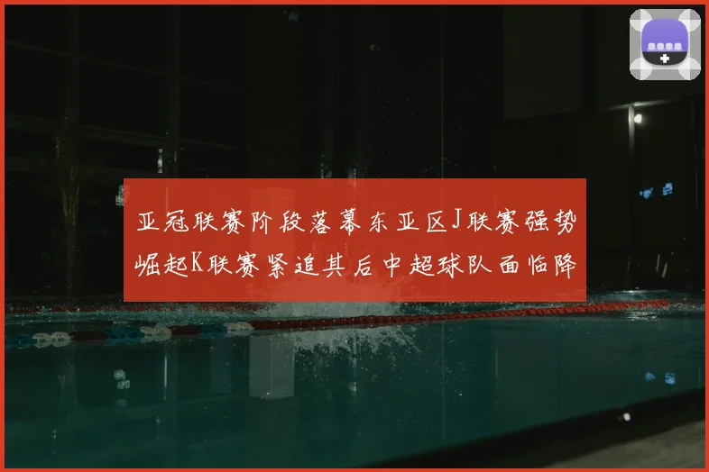 亚冠联赛阶段落幕东亚区J联赛强势崛起K联赛紧追其后中超球队面临降级危机