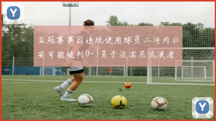 亚冠赛事因违规使用球员二河内公安可能被判0-3负于淡滨尼流浪者