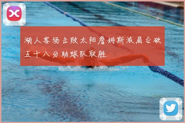 湖人客场击败太阳詹姆斯浓眉合砍五十八分助球队取胜