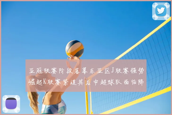 亚冠联赛阶段落幕东亚区J联赛强势崛起K联赛紧追其后中超球队面临降级危机