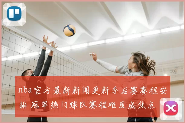 nba官方最新新闻更新季后赛赛程安排 冠军热门球队赛程难度成焦点