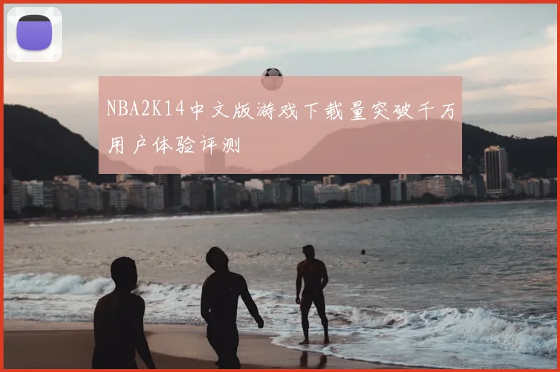 NBA2K14中文版游戏下载量突破千万用户体验评测