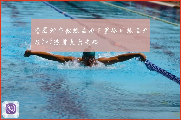 塔图姆在教练监控下重返训练场开启5v5热身复出之路