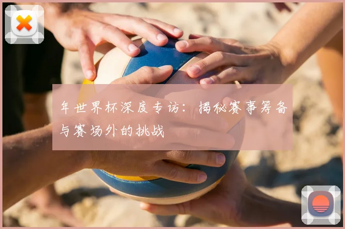 年世界杯深度专访：揭秘赛事筹备与赛场外的挑战