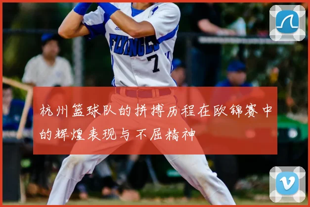 杭州篮球队的拼搏历程在欧锦赛中的辉煌表现与不屈精神