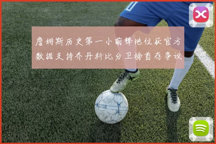 詹姆斯历史第一小前锋地位获官方数据支持乔丹科比分卫榜首存争议