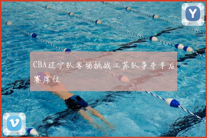 CBA辽宁队客场挑战江苏队争夺季后赛席位