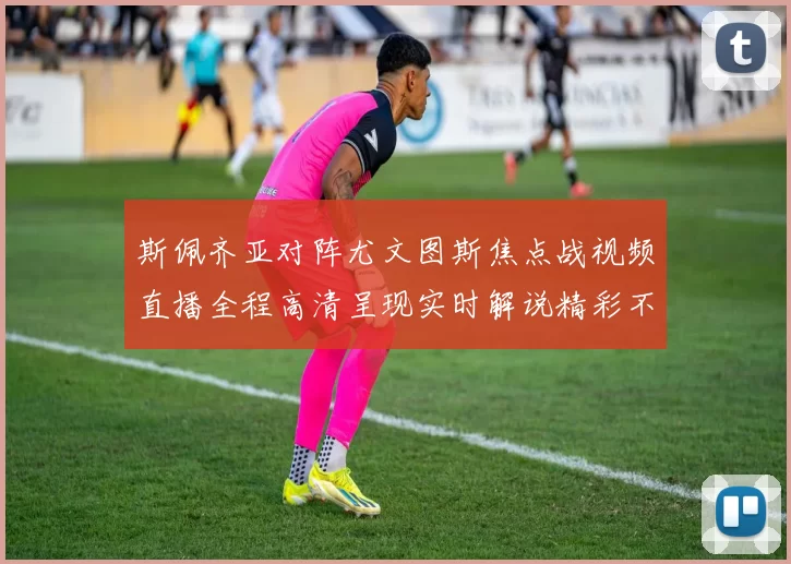 斯佩齐亚对阵尤文图斯焦点战视频直播全程高清呈现实时解说精彩不容错过