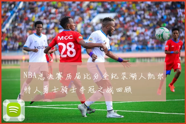 NBA总决赛历届比分全纪录湖人凯尔特人勇士骑士夺冠之战回顾