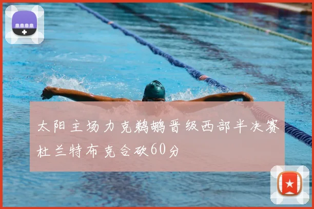 太阳主场力克鹈鹕晋级西部半决赛杜兰特布克合砍60分