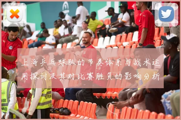 上海乒乓球队的节奏体系与战术运用探讨及其对比赛胜负的影响分析