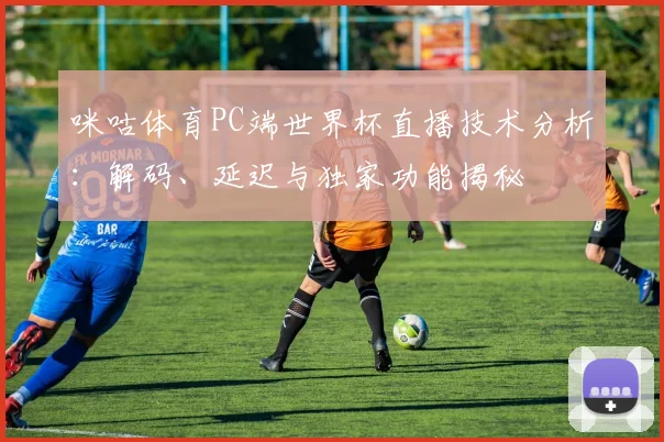 咪咕体育PC端世界杯直播技术分析：解码、延迟与独家功能揭秘