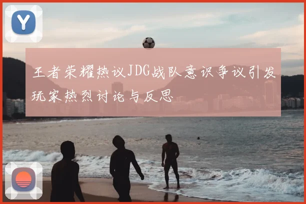 王者荣耀热议JDG战队意识争议引发玩家热烈讨论与反思