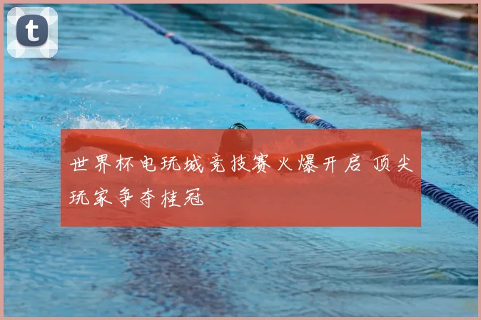 世界杯电玩城竞技赛火爆开启 顶尖玩家争夺桂冠