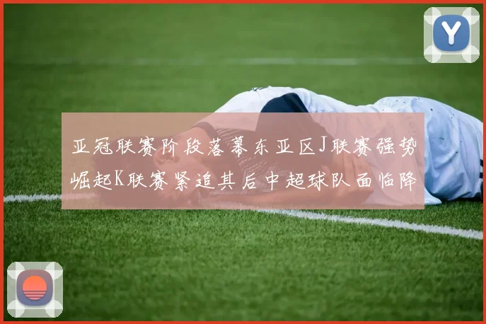 亚冠联赛阶段落幕东亚区J联赛强势崛起K联赛紧追其后中超球队面临降级危机