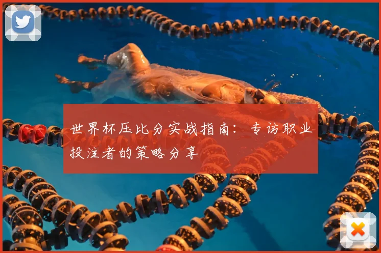 世界杯压比分实战指南:专访职业投注者的策略分享