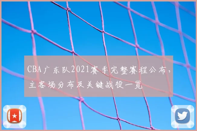 CBA广东队2021赛季完整赛程公布，主客场分布及关键战役一览