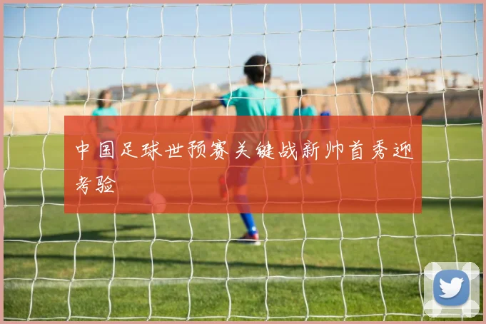 中国足球世预赛关键战新帅首秀迎考验