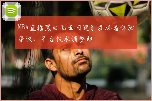 NBA直播黑白画面问题引发观看体验争议，平台技术调整即