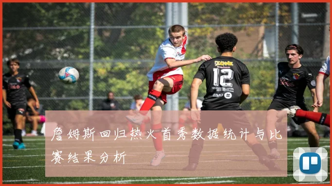 詹姆斯回归热火首秀数据统计与比赛结果分析