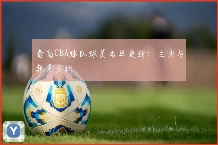 青岛CBA球队球员名单更新：主力与新秀分析