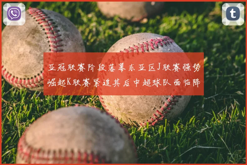 亚冠联赛阶段落幕东亚区J联赛强势崛起K联赛紧追其后中超球队面临降级危机