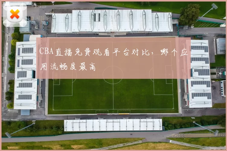 CBA直播免费观看平台对比，哪个应用流畅度最高