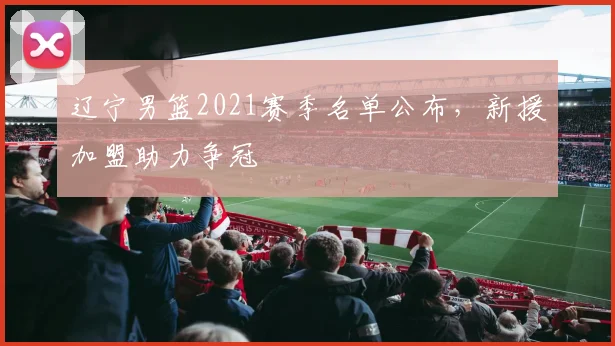 辽宁男篮2021赛季名单公布，新援加盟助力争冠