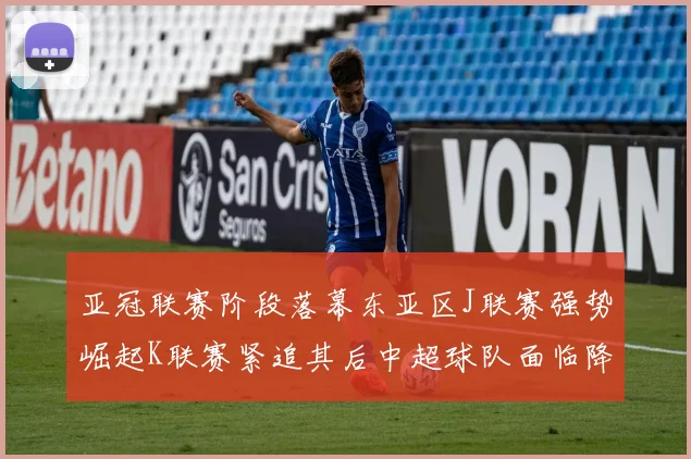亚冠联赛阶段落幕东亚区J联赛强势崛起K联赛紧追其后中超球队面临降级危机