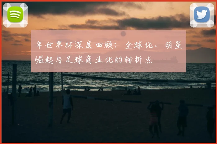 年世界杯深度回顾：全球化、明星崛起与足球商业化的转折点