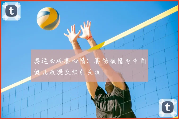 奥运会观赛心情：赛场激情与中国健儿表现交织引关注