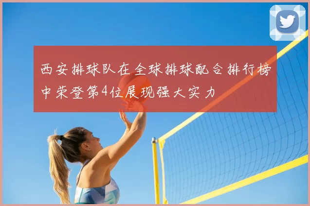 西安排球队在全球排球配合排行榜中荣登第4位展现强大实力