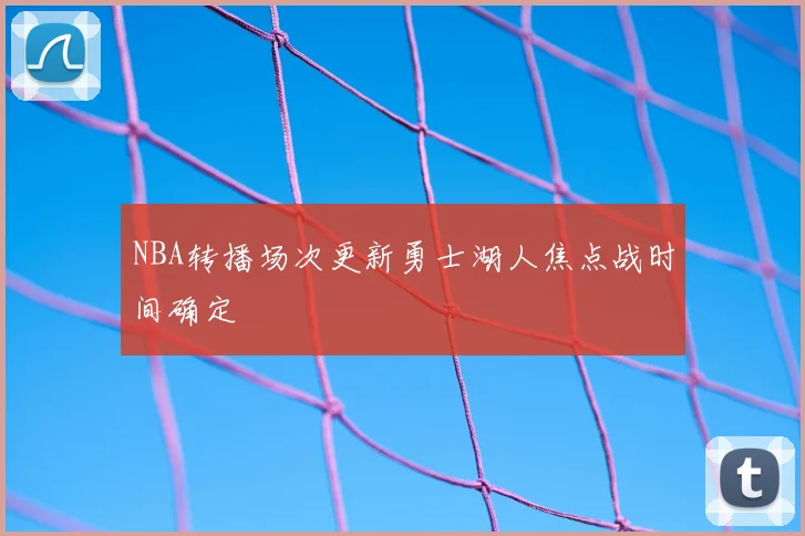 NBA转播场次更新勇士湖人焦点战时间确定