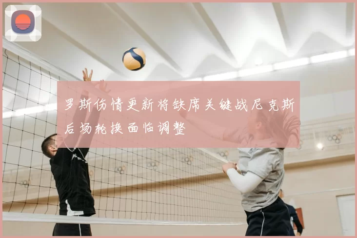 罗斯伤情更新将缺席关键战尼克斯后场轮换面临调整