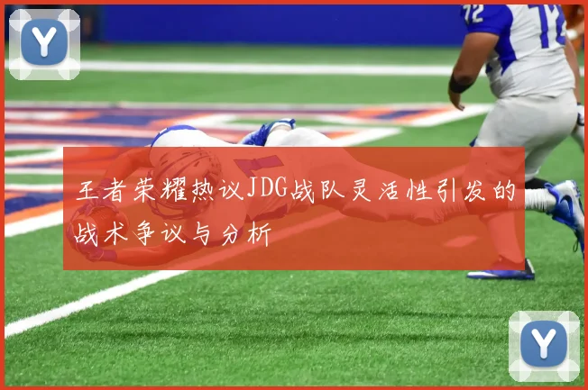 王者荣耀热议JDG战队灵活性引发的战术争议与分析